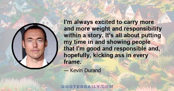 I'm always excited to carry more and more weight and responsibility within a story. It's all about putting my time in and showing people that I'm good and responsible and, hopefully, kicking ass in every frame.