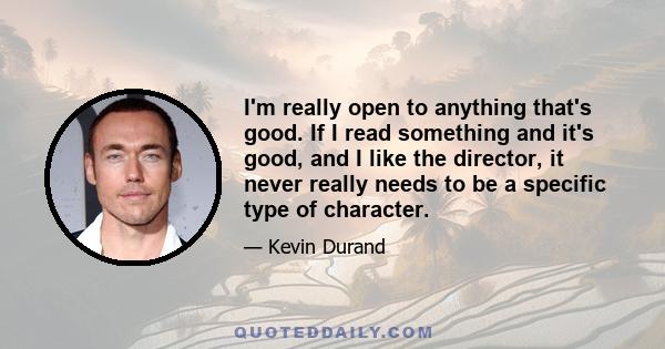 I'm really open to anything that's good. If I read something and it's good, and I like the director, it never really needs to be a specific type of character.