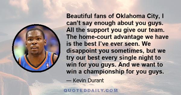 Beautiful fans of Oklahoma City, I can’t say enough about you guys. All the support you give our team. The home-court advantage we have is the best I’ve ever seen. We disappoint you sometimes, but we try our best every