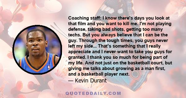 Coaching staff: I know there's days you look at that film and you want to kill me. I'm not playing defense, taking bad shots, getting too many techs. But you always believe that I can be the guy. Through the tough