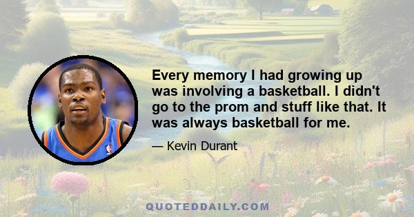 Every memory I had growing up was involving a basketball. I didn't go to the prom and stuff like that. It was always basketball for me.