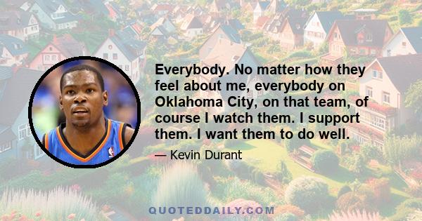 Everybody. No matter how they feel about me, everybody on Oklahoma City, on that team, of course I watch them. I support them. I want them to do well.