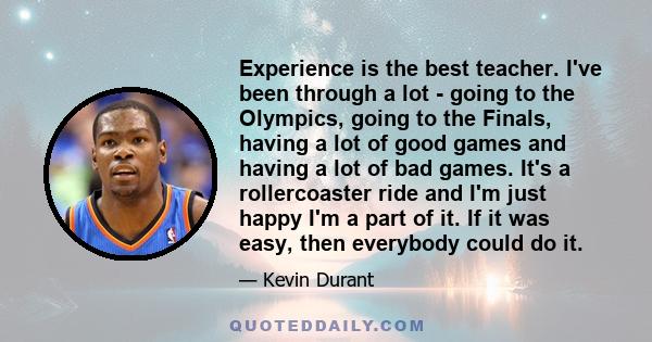 Experience is the best teacher. I've been through a lot - going to the Olympics, going to the Finals, having a lot of good games and having a lot of bad games. It's a rollercoaster ride and I'm just happy I'm a part of