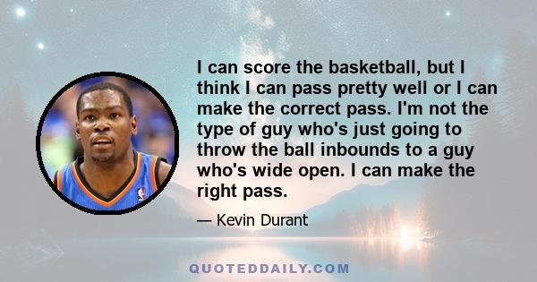 I can score the basketball, but I think I can pass pretty well or I can make the correct pass. I'm not the type of guy who's just going to throw the ball inbounds to a guy who's wide open. I can make the right pass.