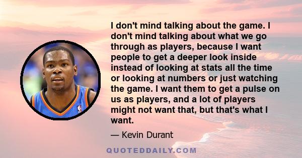 I don't mind talking about the game. I don't mind talking about what we go through as players, because I want people to get a deeper look inside instead of looking at stats all the time or looking at numbers or just