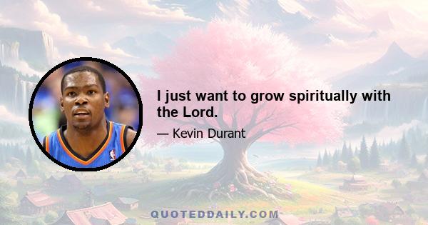 I just want to grow spiritually with the Lord.