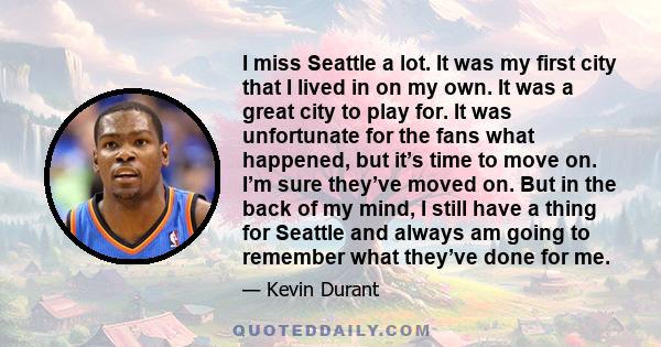 I miss Seattle a lot. It was my first city that I lived in on my own. It was a great city to play for. It was unfortunate for the fans what happened, but it’s time to move on. I’m sure they’ve moved on. But in the back