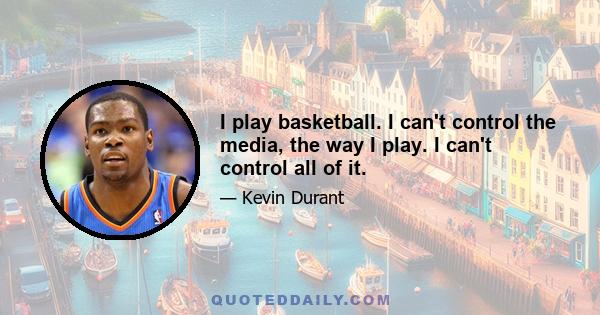 I play basketball. I can't control the media, the way I play. I can't control all of it.