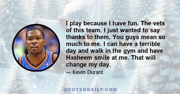 I play because I have fun. The vets of this team, I just wanted to say thanks to them. You guys mean so much to me. I can have a terrible day and walk in the gym and have Hasheem smile at me. That will change my day.