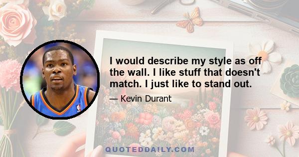 I would describe my style as off the wall. I like stuff that doesn't match. I just like to stand out.