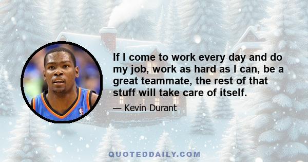 If I come to work every day and do my job, work as hard as I can, be a great teammate, the rest of that stuff will take care of itself.