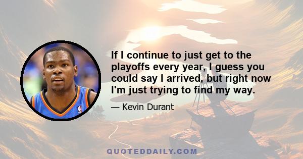 If I continue to just get to the playoffs every year, I guess you could say I arrived, but right now I'm just trying to find my way.