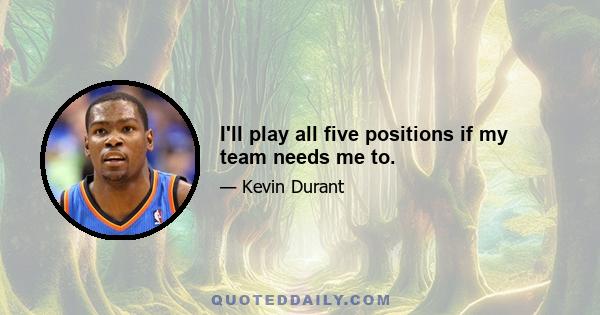 I'll play all five positions if my team needs me to.