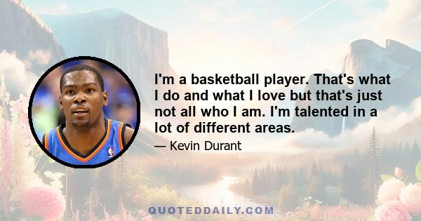 I'm a basketball player. That's what I do and what I love but that's just not all who I am. I'm talented in a lot of different areas.