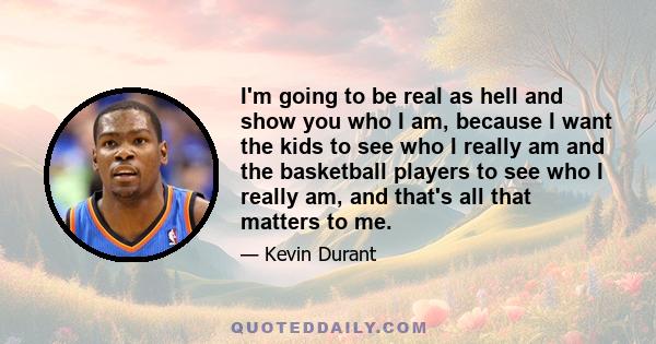 I'm going to be real as hell and show you who I am, because I want the kids to see who I really am and the basketball players to see who I really am, and that's all that matters to me.