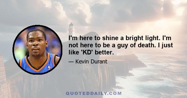 I'm here to shine a bright light. I'm not here to be a guy of death. I just like 'KD' better.