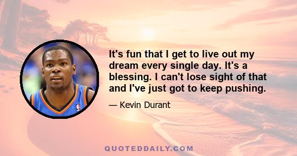 It's fun that I get to live out my dream every single day. It's a blessing. I can't lose sight of that and I've just got to keep pushing.