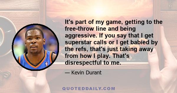 It's part of my game, getting to the free-throw line and being aggressive. If you say that I get superstar calls or I get babied by the refs, that's just taking away from how I play. That's disrespectful to me.