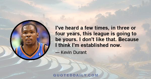 I've heard a few times, in three or four years, this league is going to be yours. I don't like that. Because I think I'm established now.