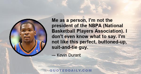 Me as a person, I'm not the president of the NBPA (National Basketball Players Association). I don't even know what to say. I'm not like this perfect, buttoned-up, suit-and-tie guy.