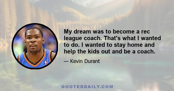 My dream was to become a rec league coach. That's what I wanted to do. I wanted to stay home and help the kids out and be a coach.