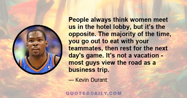 People always think women meet us in the hotel lobby, but it's the opposite. The majority of the time, you go out to eat with your teammates, then rest for the next day's game. It's not a vacation - most guys view the