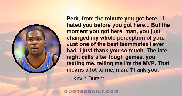 Perk, from the minute you got here... I hated you before you got here... But the moment you got here, man, you just changed my whole perception of you. Just one of the best teammates I ever had. I just thank you so