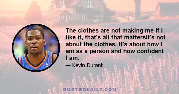 The clothes are not making me If I like it, that's all that mattersIt's not about the clothes. It's about how I am as a person and how confident I am.