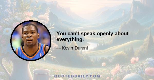 You can't speak openly about everything.