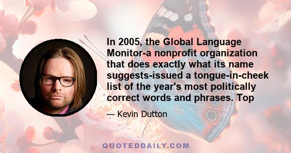 In 2005, the Global Language Monitor-a nonprofit organization that does exactly what its name suggests-issued a tongue-in-cheek list of the year's most politically correct words and phrases. Top