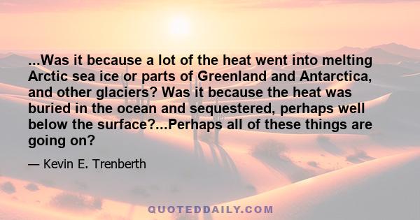 ...Was it because a lot of the heat went into melting Arctic sea ice or parts of Greenland and Antarctica, and other glaciers? Was it because the heat was buried in the ocean and sequestered, perhaps well below the