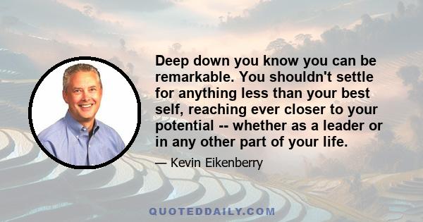 Deep down you know you can be remarkable. You shouldn't settle for anything less than your best self, reaching ever closer to your potential -- whether as a leader or in any other part of your life.