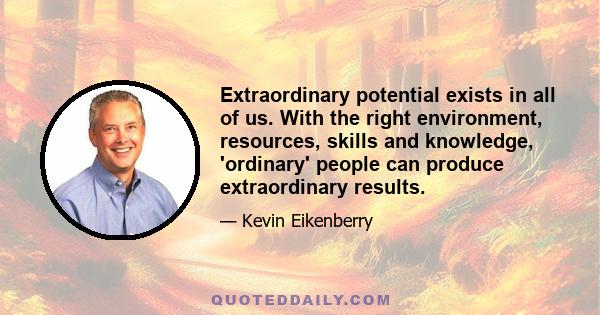 Extraordinary potential exists in all of us. With the right environment, resources, skills and knowledge, 'ordinary' people can produce extraordinary results.