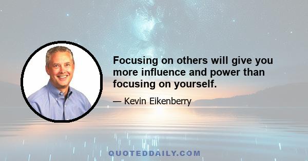 Focusing on others will give you more inﬂuence and power than focusing on yourself.