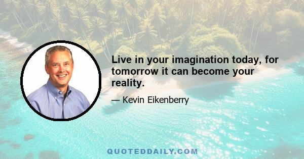 Live in your imagination today, for tomorrow it can become your reality.