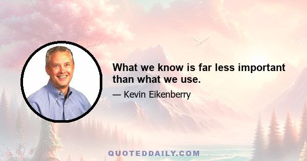 What we know is far less important than what we use.