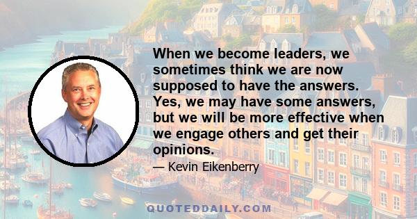 When we become leaders, we sometimes think we are now supposed to have the answers. Yes, we may have some answers, but we will be more effective when we engage others and get their opinions.