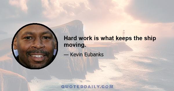 Hard work is what keeps the ship moving.