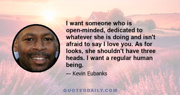 I want someone who is open-minded, dedicated to whatever she is doing and isn't afraid to say I love you. As for looks, she shouldn't have three heads. I want a regular human being.