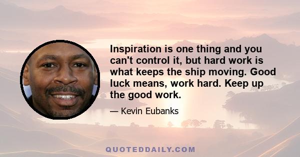 Inspiration is one thing and you can't control it, but hard work is what keeps the ship moving. Good luck means, work hard. Keep up the good work.