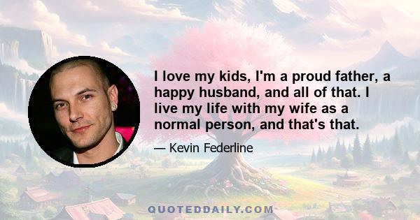 I love my kids, I'm a proud father, a happy husband, and all of that. I live my life with my wife as a normal person, and that's that.