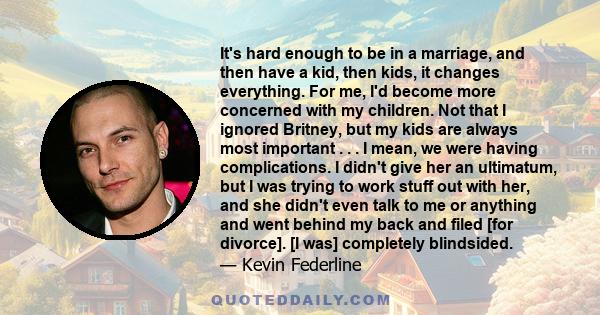 It's hard enough to be in a marriage, and then have a kid, then kids, it changes everything. For me, I'd become more concerned with my children. Not that I ignored Britney, but my kids are always most important . . . I