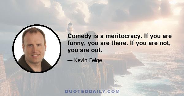 Comedy is a meritocracy. If you are funny, you are there. If you are not, you are out.