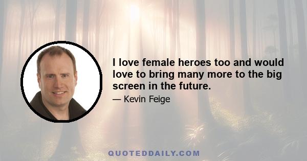 I love female heroes too and would love to bring many more to the big screen in the future.