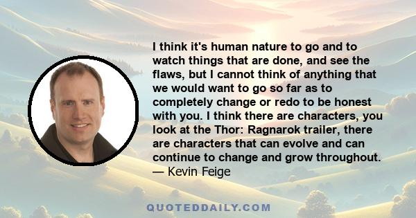 I think it's human nature to go and to watch things that are done, and see the flaws, but I cannot think of anything that we would want to go so far as to completely change or redo to be honest with you. I think there