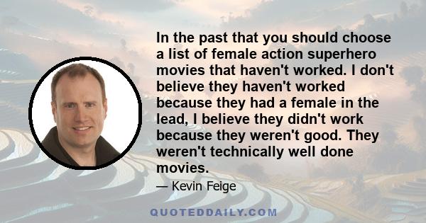 In the past that you should choose a list of female action superhero movies that haven't worked. I don't believe they haven't worked because they had a female in the lead, I believe they didn't work because they weren't 