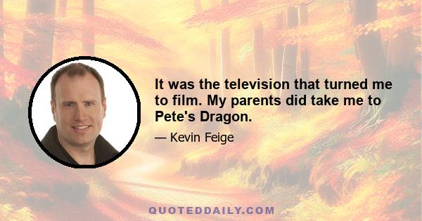 It was the television that turned me to film. My parents did take me to Pete's Dragon.