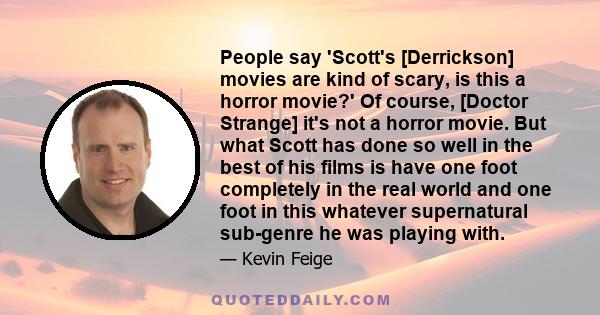 People say 'Scott's [Derrickson] movies are kind of scary, is this a horror movie?' Of course, [Doctor Strange] it's not a horror movie. But what Scott has done so well in the best of his films is have one foot