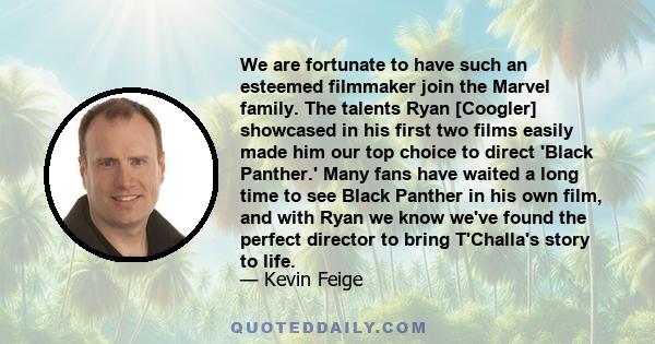 We are fortunate to have such an esteemed filmmaker join the Marvel family. The talents Ryan [Coogler] showcased in his first two films easily made him our top choice to direct 'Black Panther.' Many fans have waited a