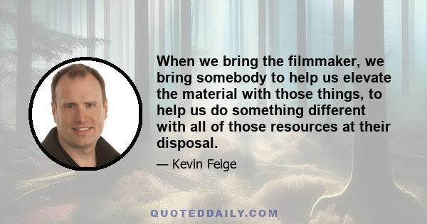 When we bring the filmmaker, we bring somebody to help us elevate the material with those things, to help us do something different with all of those resources at their disposal.